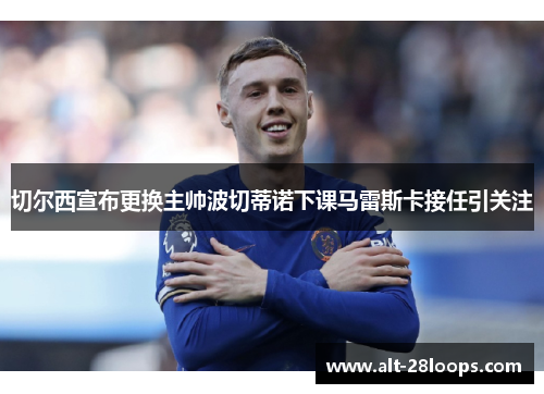 切尔西宣布更换主帅波切蒂诺下课马雷斯卡接任引关注 切尔西宣布更换主帅波切蒂诺下课马雷斯卡接任引关注
