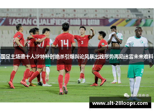 国足主场遭十人沙特补时绝杀引爆舆论风暴出线形势再陷迷雾未来难料 国足主场遭十人沙特补时绝杀引爆舆论风暴出线形势再陷迷雾未来难料