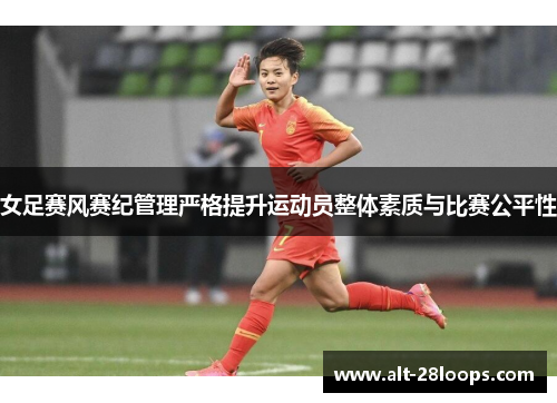 女足赛风赛纪管理严格提升运动员整体素质与比赛公平性 女足赛风赛纪管理严格提升运动员整体素质与比赛公平性