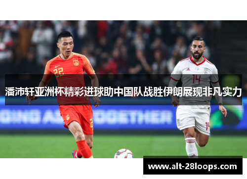 潘沛轩亚洲杯精彩进球助中国队战胜伊朗展现非凡实力