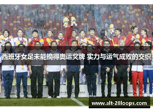 西班牙女足未能摘得奥运奖牌 实力与运气成败的交织