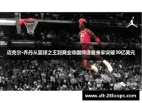 迈克尔·乔丹从篮球之王到商业帝国缔造者身家突破30亿美元