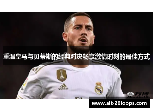 重温皇马与贝蒂斯的经典对决畅享激情时刻的最佳方式 重温皇马与贝蒂斯的经典对决畅享激情时刻的最佳方式