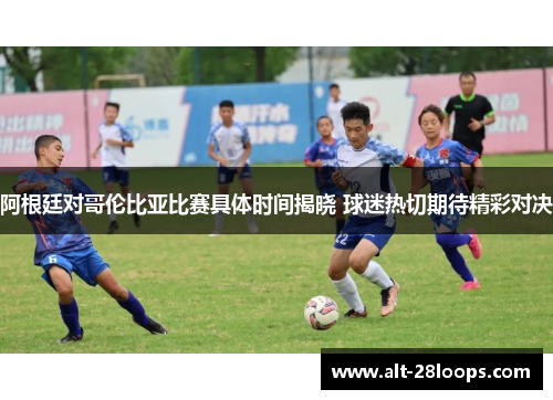 阿根廷对哥伦比亚比赛具体时间揭晓 球迷热切期待精彩对决 阿根廷对哥伦比亚比赛具体时间揭晓 球迷热切期待精彩对决