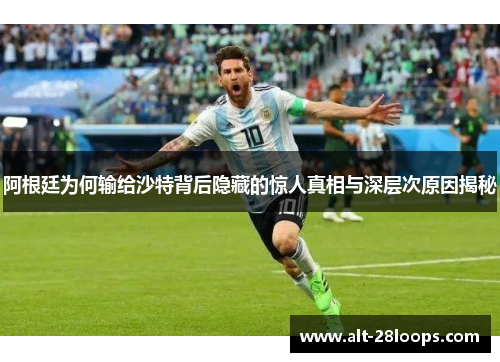 阿根廷为何输给沙特背后隐藏的惊人真相与深层次原因揭秘 阿根廷为何输给沙特背后隐藏的惊人真相与深层次原因揭秘