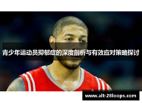 青少年运动员抑郁症的深度剖析与有效应对策略探讨 青少年运动员抑郁症的深度剖析与有效应对策略探讨