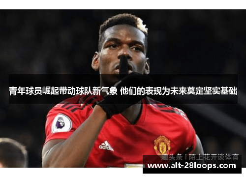 青年球员崛起带动球队新气象 他们的表现为未来奠定坚实基础 青年球员崛起带动球队新气象 他们的表现为未来奠定坚实基础