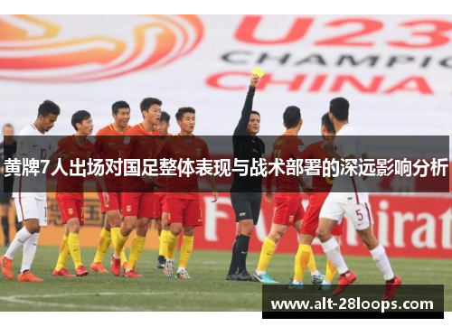 黄牌7人出场对国足整体表现与战术部署的深远影响分析 黄牌7人出场对国足整体表现与战术部署的深远影响分析