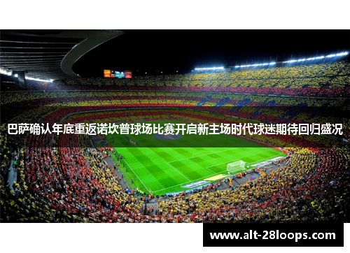 巴萨确认年底重返诺坎普球场比赛开启新主场时代球迷期待回归盛况
